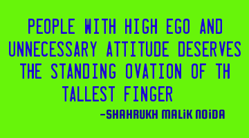 People with high ego and unnecessary attitude deserve the standing ovation of the tallest