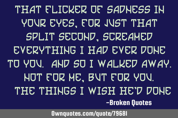That flicker of sadness in your eyes, for just that split second, screamed everything I had ever