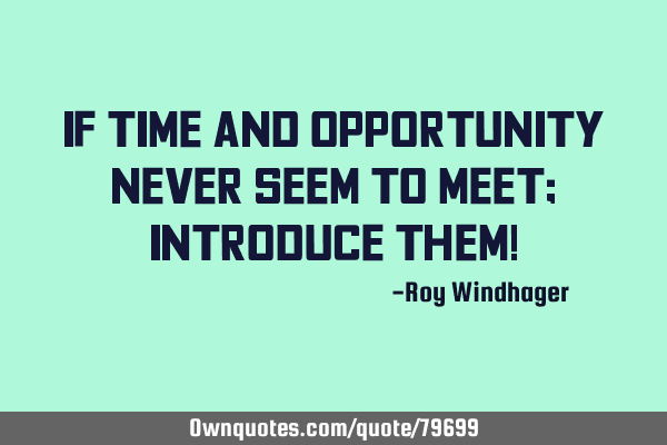 If time and opportunity never seem to meet; Introduce them!