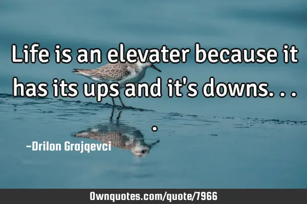 Life is an elevater because it has its ups and it