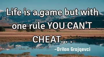 Life is a game but with one rule YOU CAN'T CHEAT...