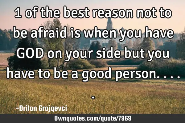 1 of the best reason not to be afraid is when you have GOD on your side but you have to be a good