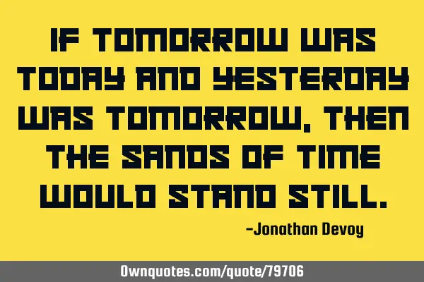 If tomorrow was today and yesterday was tomorrow, then the sands of time would stand