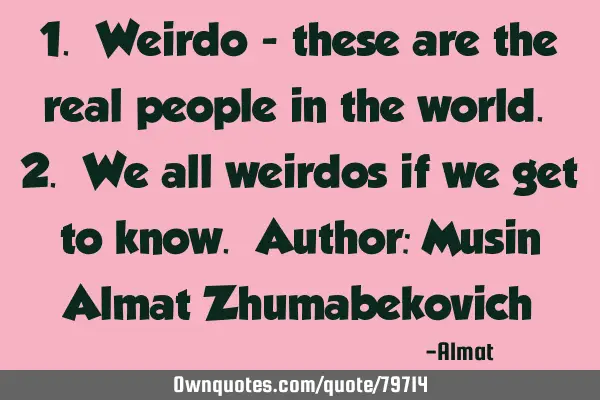 1. Weirdo - these are the real people in the world. 2. We all weirdos if we get to know. Author: M