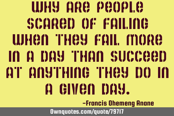 Why are people scared of failing when they fail more in a day than succeed at anything they do in a