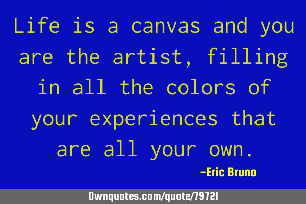 Life is a canvas and you are the artist, filling in all the colors of your experiences that are all