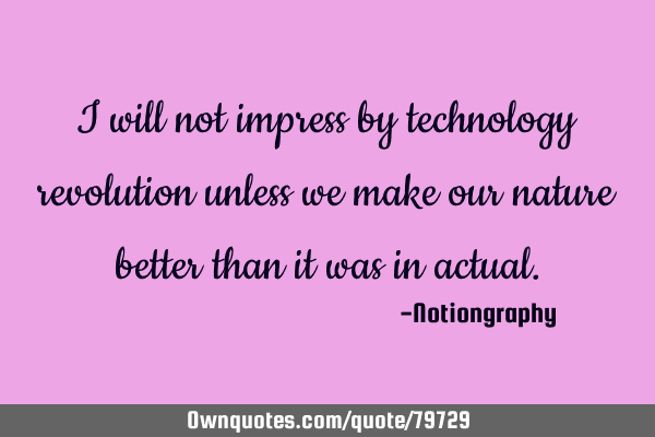 I will not impress by technology revolution unless we make our nature better than it was in