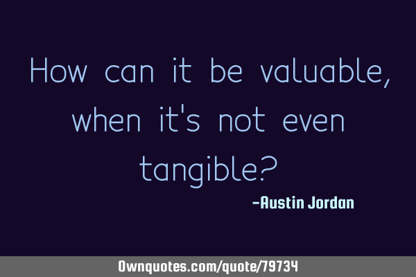 How can it be valuable, when it