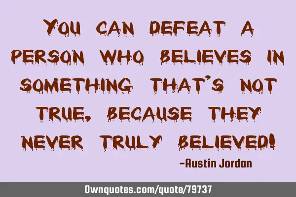 You can defeat a person who believes in something that