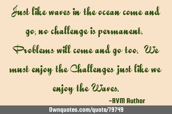 Just like waves in the ocean come and go, no challenge is permanent. Problems will come and go too.