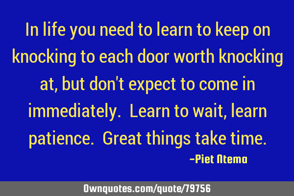 In life you need to learn to keep on knocking to each door worth knocking at, but don