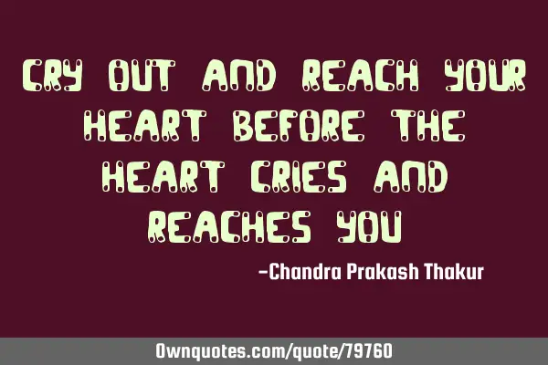Cry out and reach your heart before the heart cries and reaches
