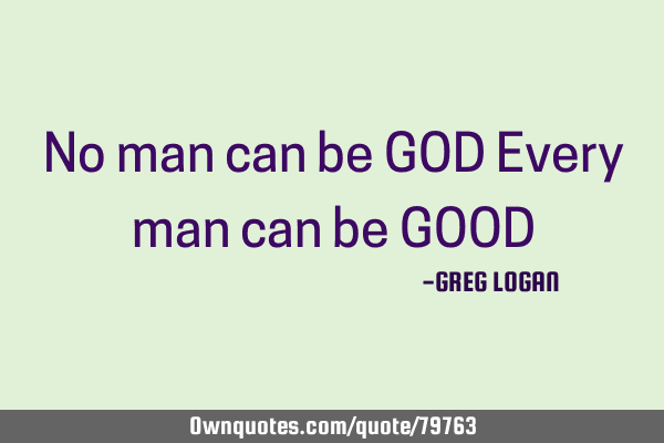 No man can be GOD Every man can be GOOD