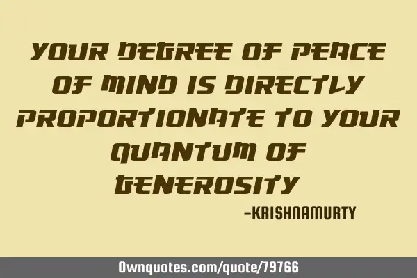 YOUR DEGREE OF PEACE OF MIND IS DIRECTLY PROPORTIONATE TO YOUR QUANTUM OF GENEROSITY