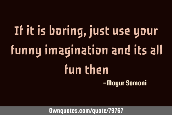 If it is boring, just use your funny imagination and its all fun