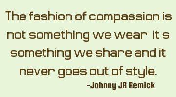 The fashion of compassion is not something we wear, it's something we share and it never goes out