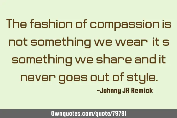 The fashion of compassion is not something we wear, it