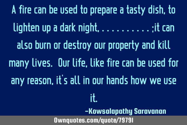 A fire can be used to prepare a tasty dish, to lighten up a dark night, ..........;it can also burn