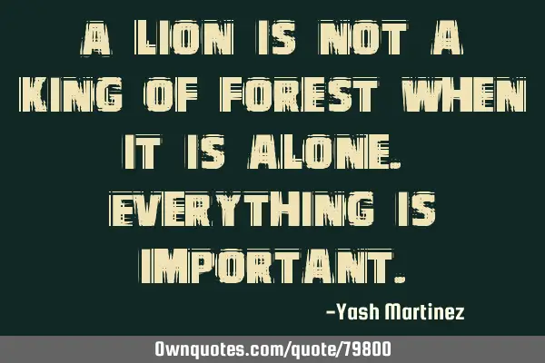 A lion is not a king of forest when it is alone. Everything is