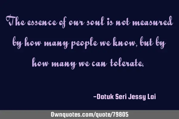 The essence of our soul is not measured by how many people we know, but by how many we can