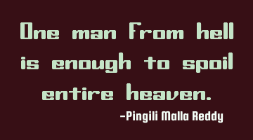 One man from hell is enough to spoil entire heaven.