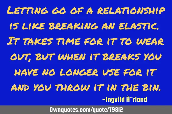 Letting go of a relationship is like breaking an elastic. It takes time for it to wear out, but