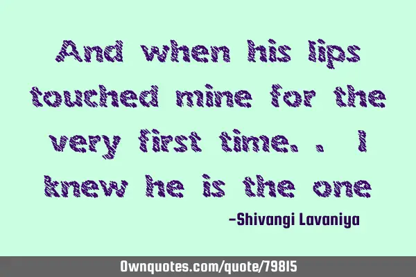 And when his lips touched mine for the very first time.. I knew he is the