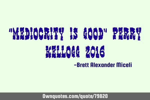 “mediocrity is good” Perry Kellogg 2016