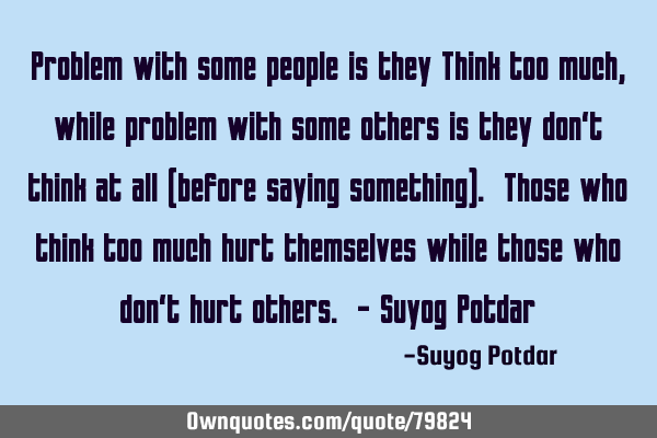 Problem with some people is they Think too much, while problem with some others is they don‘t