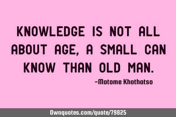 Knowledge is not all about age ,a small can know than old