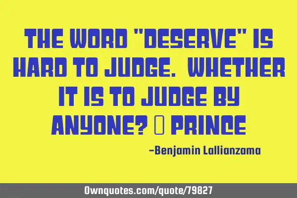 The word "deserve" is hard to judge. Whether it is to judge by anyone? ~ P