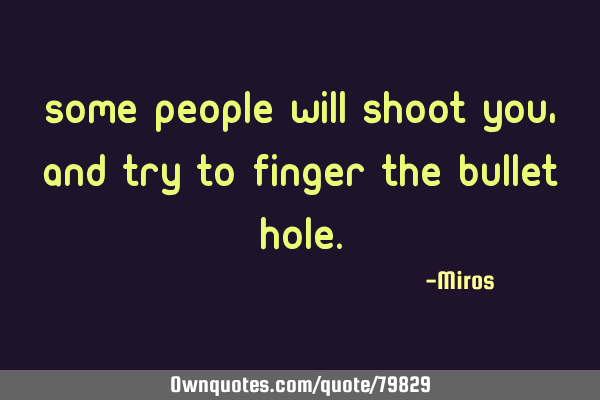 Some people will shoot you, and try to finger the bullet