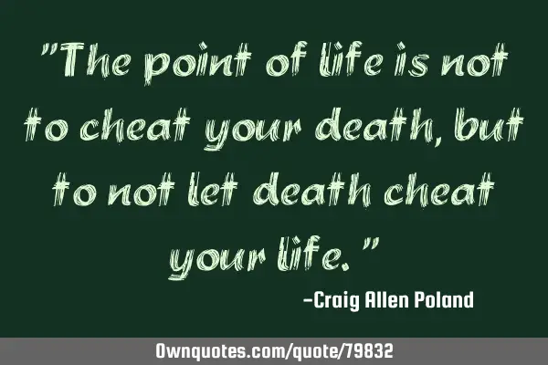 "The point of life is not to cheat your death, but to not let death cheat your life."