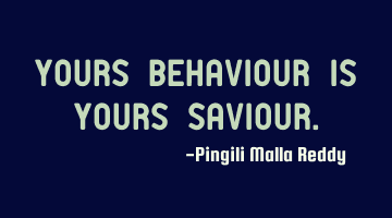 Yours behaviour is yours saviour.
