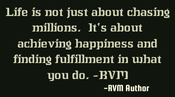 Life is not just about chasing millions. It’s about achieving happiness and finding fulfillment