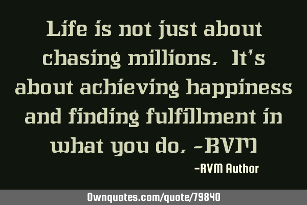 Life is not just about chasing millions. It’s about achieving happiness and finding fulfillment