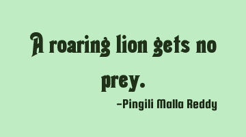 A roaring lion gets no prey.