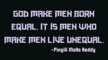 God make men born equal, it is men who make men live unequal.