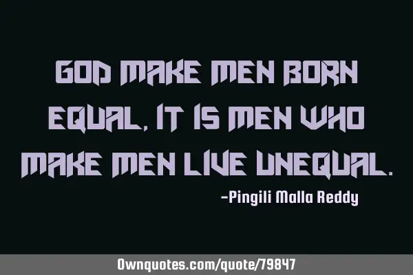 God make men born equal, it is men who make men live