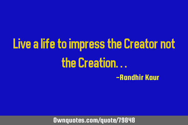 Live a life to impress the Creator not the C