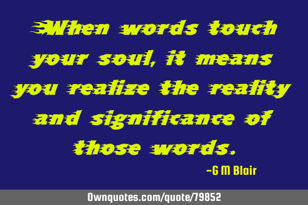 When words touch your soul, it means you realize the reality and significance of those
