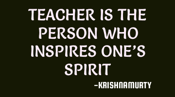 TEACHER IS THE PERSON WHO INSPIRES ONE’S SPIRIT