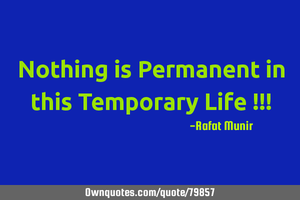 Nothing is Permanent in this Temporary Life !!!