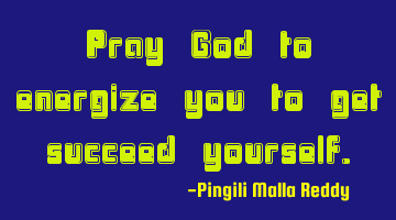 Pray God to energize you to get succeed yourself.