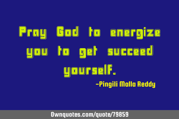 Pray God to energize you to get succeed
