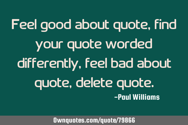 Feel good about quote, find your quote worded differently, feel bad about quote, delete
