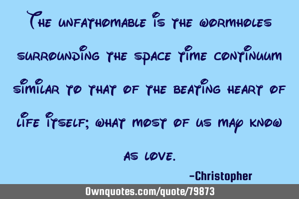 The unfathomable is the wormholes surrounding the space time continuum similar to that of the