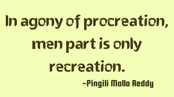 In agony of procreation , men part is only recreation.