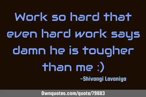 Work so hard that even hard work says damn he is tougher than me :)