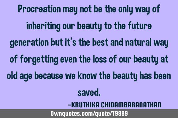 Procreation may not be the only way of inheriting our beauty to the future generation but it
